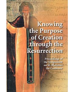 Knowing the Purpose of Creation Through the Resurrection: Proceedings of the Symposium on St Maximus the Confessor, Belgrade, October 18-21, 2012