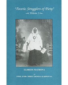 “Ascetic Strugglers of Piety,” Volume I: Eldress Matrona, Otherwise known as Blessed Matronushka the Barefoot, & Fool-for-Christ Domna Karpovna