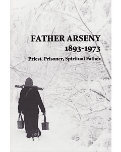 Father Arseny, 1893–1973: Priest, Prisoner, Spiritual Father: Being the narratives compiled by the servant of God Alexander concerning his spiritual father