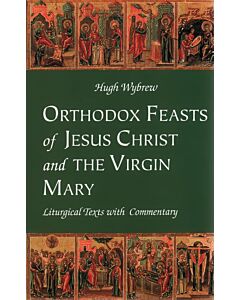 Orthodox Feasts of Jesus Christ & the Virgin Mary: Liturgical Texts with Commentary