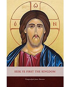 Seek Ye First the Kingdom: Sermons on the Sunday Gospel Readings of the Orthodox Liturgical Year and Five Festal Sermons